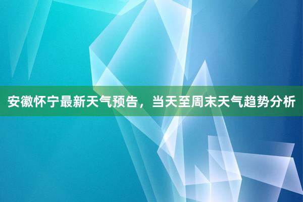 安徽怀宁最新天气预告，当天至周末天气趋势分析