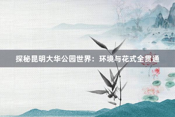 探秘昆明大华公园世界：环境与花式全贯通