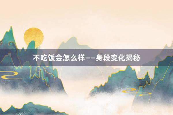 不吃饭会怎么样——身段变化揭秘