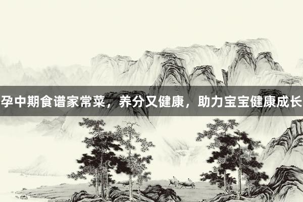 孕中期食谱家常菜，养分又健康，助力宝宝健康成长