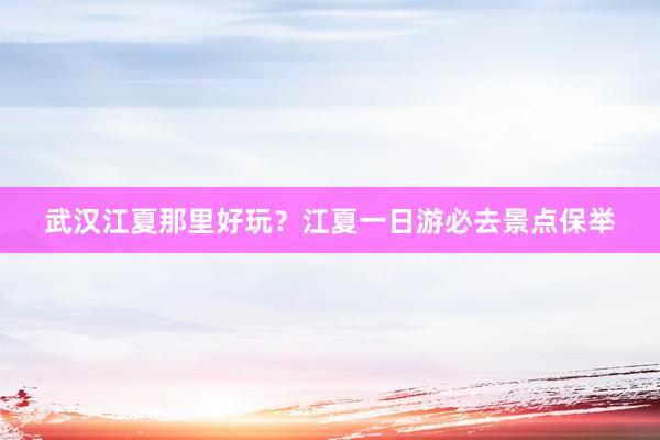 武汉江夏那里好玩？江夏一日游必去景点保举