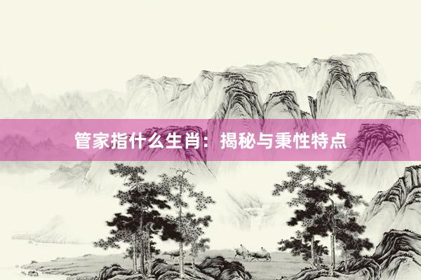 管家指什么生肖：揭秘与秉性特点